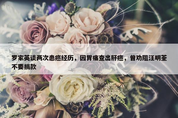 罗家英谈两次患癌经历，因胃痛查出肝癌，曾劝阻汪明荃不要捐款