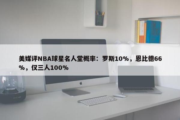 美媒评NBA球星名人堂概率：罗斯10%，恩比德66%，仅三人100%