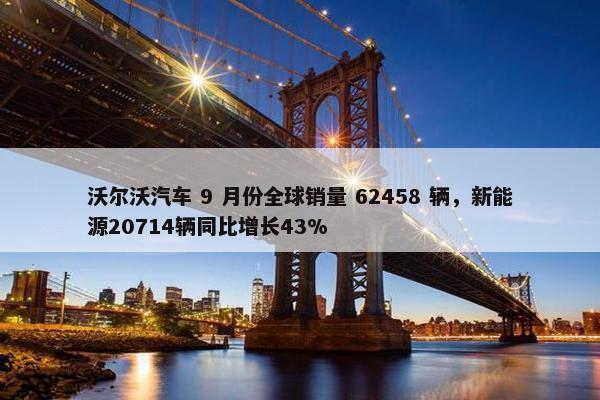 沃尔沃汽车 9 月份全球销量 62458 辆，新能源20714辆同比增长43%