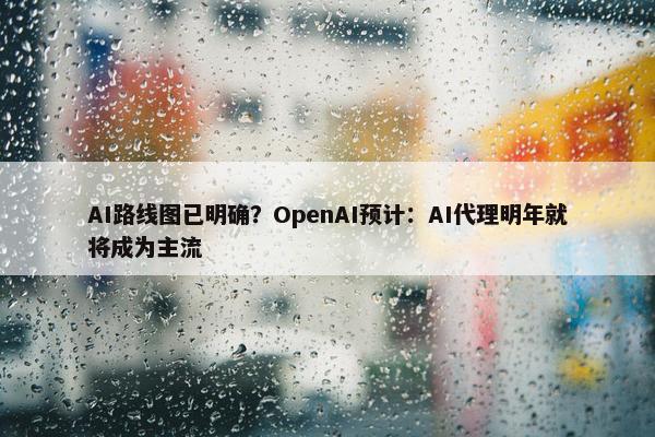 AI路线图已明确？OpenAI预计：AI代理明年就将成为主流