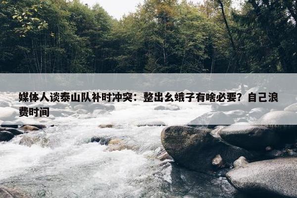 媒体人谈泰山队补时冲突：整出幺蛾子有啥必要？自己浪费时间