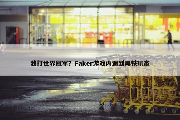 我打世界冠军？Faker游戏内遇到黑铁玩家