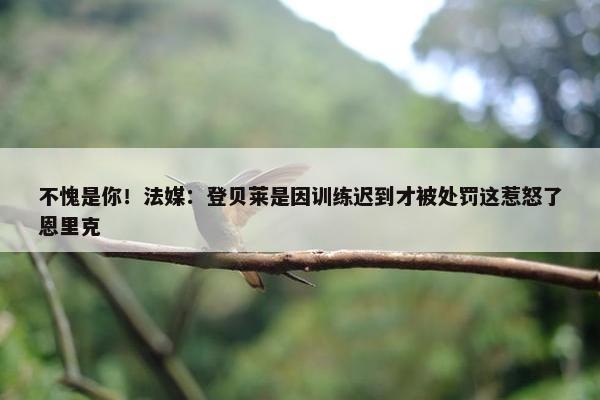 不愧是你！法媒：登贝莱是因训练迟到才被处罚这惹怒了恩里克