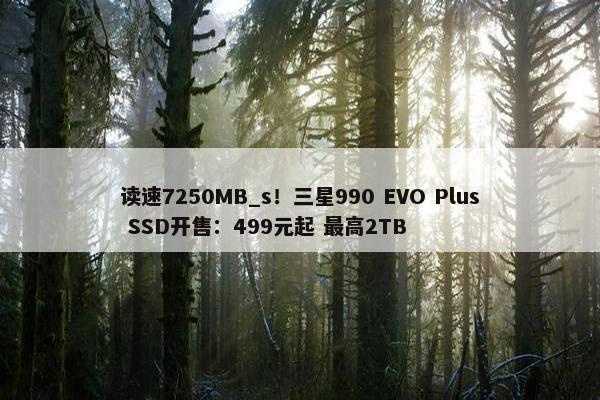 读速7250MB_s！三星990 EVO Plus SSD开售：499元起 最高2TB