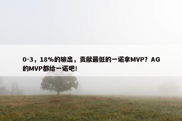 0-3，18%的输出，贡献最低的一诺拿MVP？AG的MVP都给一诺吧！