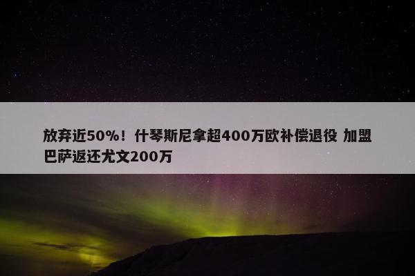 放弃近50%！什琴斯尼拿超400万欧补偿退役 加盟巴萨返还尤文200万