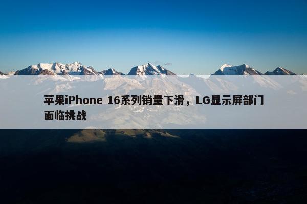 苹果iPhone 16系列销量下滑，LG显示屏部门面临挑战