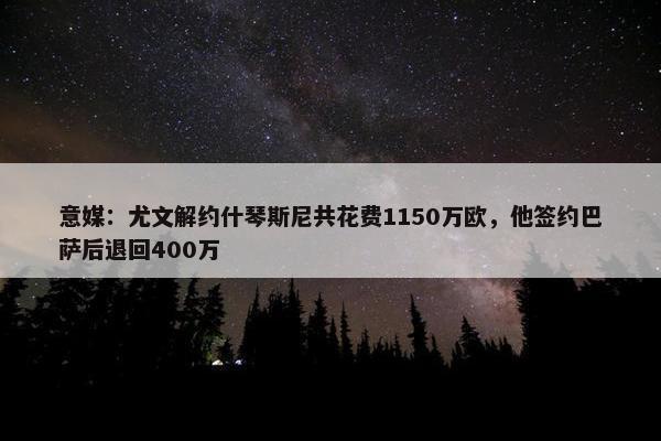 意媒：尤文解约什琴斯尼共花费1150万欧，他签约巴萨后退回400万