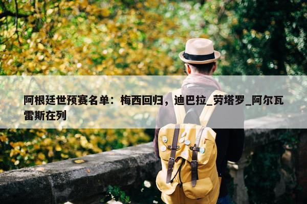 阿根廷世预赛名单：梅西回归，迪巴拉_劳塔罗_阿尔瓦雷斯在列