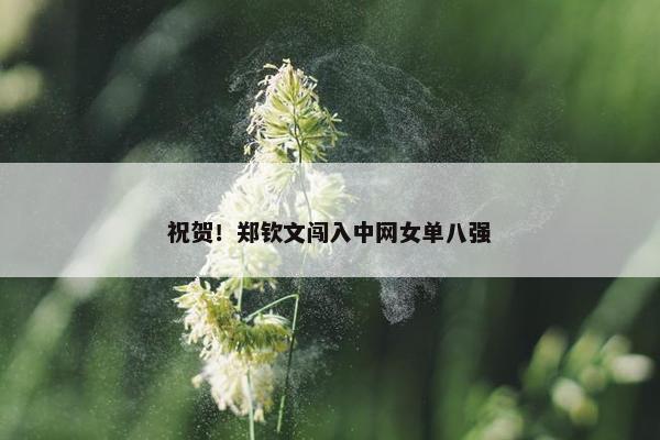 祝贺！郑钦文闯入中网女单八强