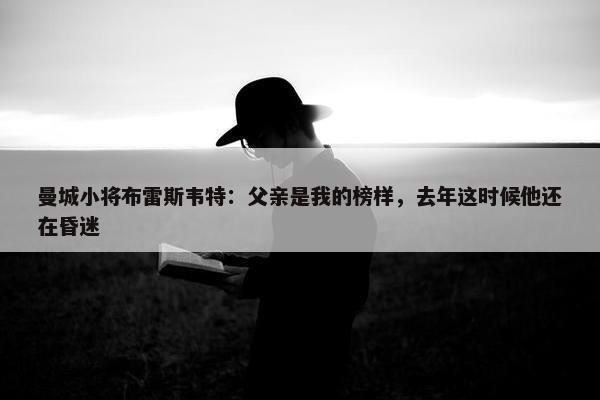 曼城小将布雷斯韦特：父亲是我的榜样，去年这时候他还在昏迷