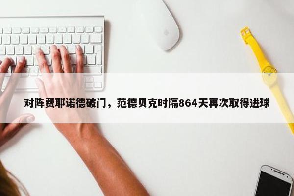 对阵费耶诺德破门，范德贝克时隔864天再次取得进球