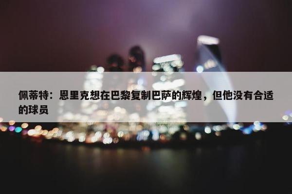 佩蒂特：恩里克想在巴黎复制巴萨的辉煌，但他没有合适的球员