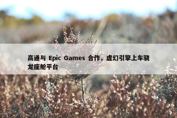 高通与 Epic Games 合作，虚幻引擎上车骁龙座舱平台