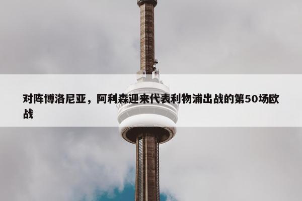 对阵博洛尼亚，阿利森迎来代表利物浦出战的第50场欧战