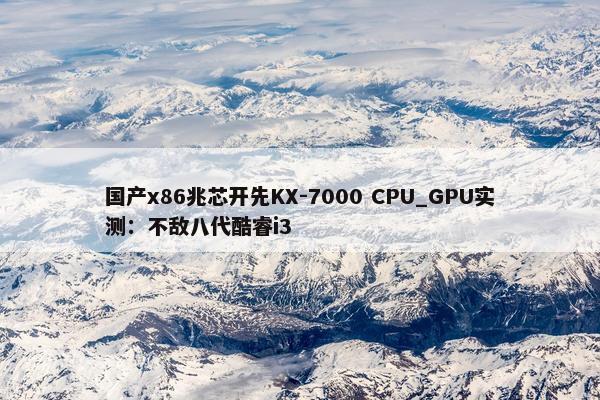 国产x86兆芯开先KX-7000 CPU_GPU实测：不敌八代酷睿i3