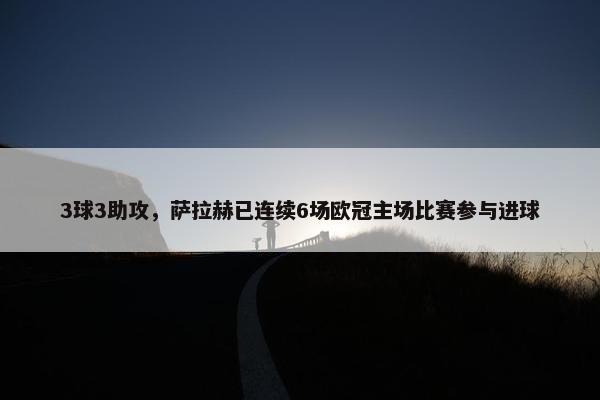 3球3助攻，萨拉赫已连续6场欧冠主场比赛参与进球