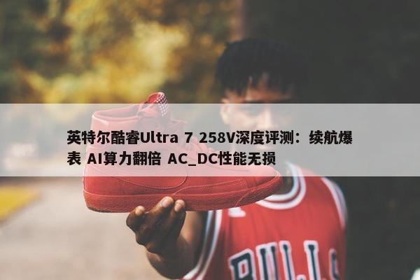 英特尔酷睿Ultra 7 258V深度评测：续航爆表 AI算力翻倍 AC_DC性能无损