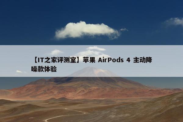 【IT之家评测室】苹果 AirPods 4 主动降噪款体验