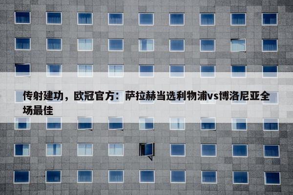 传射建功，欧冠官方：萨拉赫当选利物浦vs博洛尼亚全场最佳