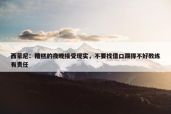 西蒙尼：糟糕的夜晚接受现实，不要找借口踢得不好教练有责任