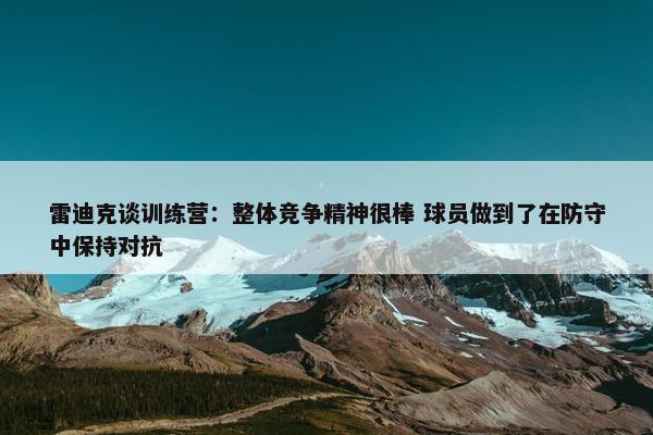 雷迪克谈训练营：整体竞争精神很棒 球员做到了在防守中保持对抗