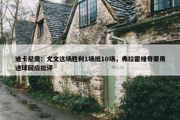 迪卡尼奥：尤文这场胜利1场抵10场，弗拉霍维奇要用进球回应批评