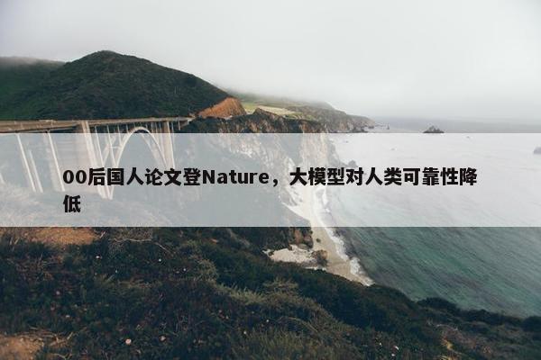 00后国人论文登Nature，大模型对人类可靠性降低