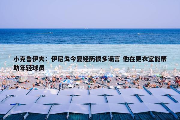 小克鲁伊夫：伊尼戈今夏经历很多谣言 他在更衣室能帮助年轻球员