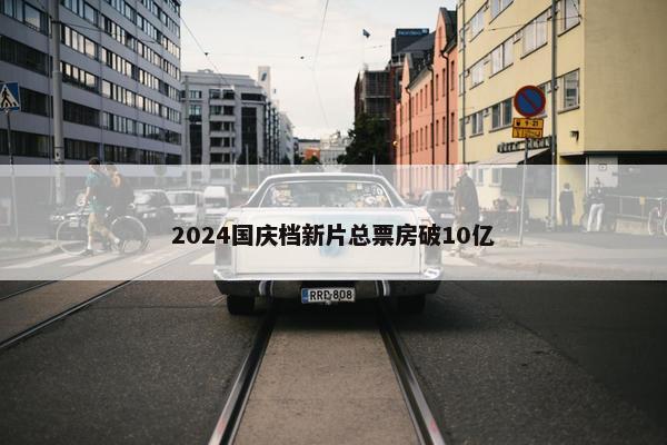 2024国庆档新片总票房破10亿