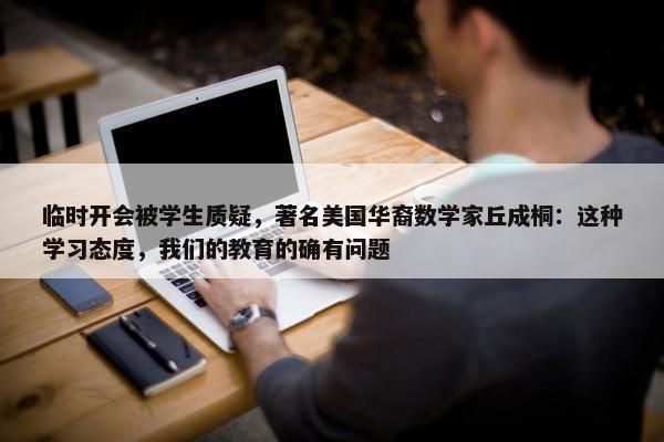 临时开会被学生质疑，著名美国华裔数学家丘成桐：这种学习态度，我们的教育的确有问题