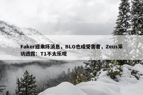 Faker迎来坏消息，BLG也成受害者，Zeus采访透露：T1不太乐观