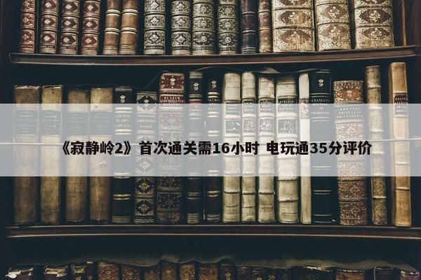 《寂静岭2》首次通关需16小时 电玩通35分评价