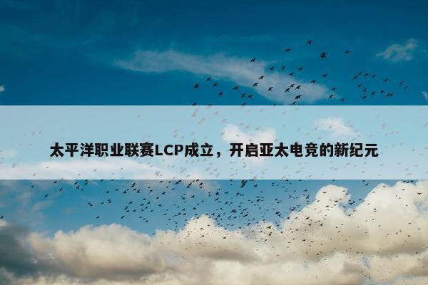 太平洋职业联赛LCP成立，开启亚太电竞的新纪元