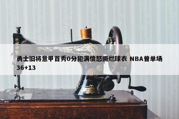 勇士旧将意甲首秀0分犯满愤怒撕烂球衣 NBA曾单场36+13