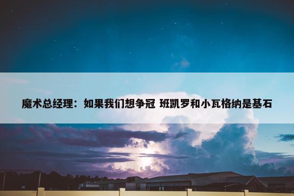 魔术总经理：如果我们想争冠 班凯罗和小瓦格纳是基石