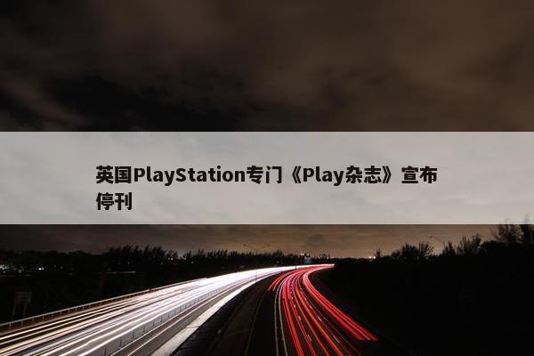 英国PlayStation专门《Play杂志》宣布停刊