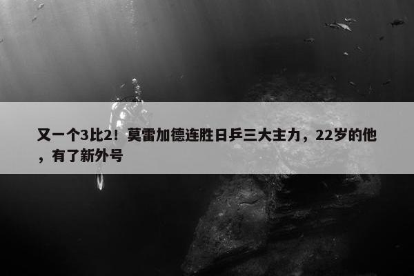 又一个3比2！莫雷加德连胜日乒三大主力，22岁的他，有了新外号