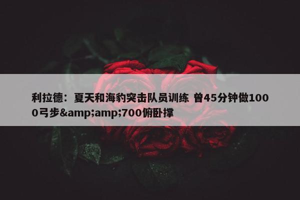 利拉德：夏天和海豹突击队员训练 曾45分钟做1000弓步&amp;700俯卧撑