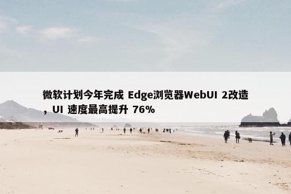 微软计划今年完成 Edge浏览器WebUI 2改造，UI 速度最高提升 76%