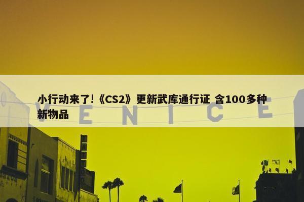 小行动来了!《CS2》更新武库通行证 含100多种新物品