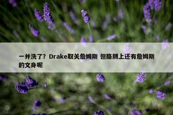 一并洗了？Drake取关詹姆斯 但胳膊上还有詹姆斯的文身呢