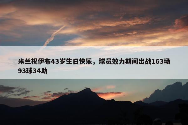 米兰祝伊布43岁生日快乐，球员效力期间出战163场93球34助