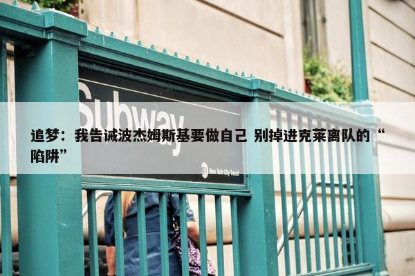 追梦：我告诫波杰姆斯基要做自己 别掉进克莱离队的“陷阱”