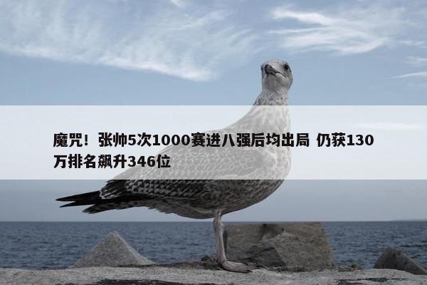 魔咒！张帅5次1000赛进八强后均出局 仍获130万排名飙升346位