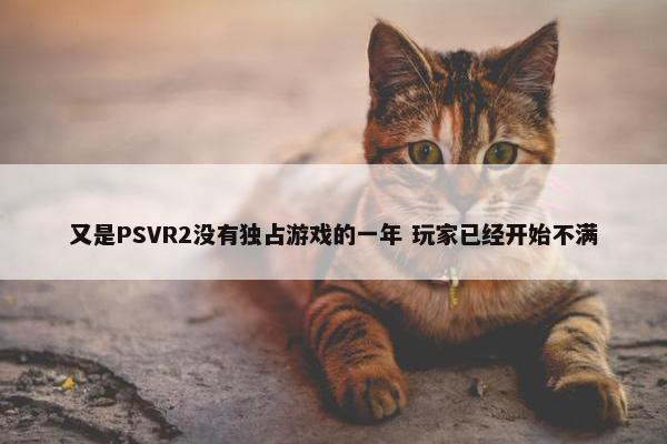 又是PSVR2没有独占游戏的一年 玩家已经开始不满