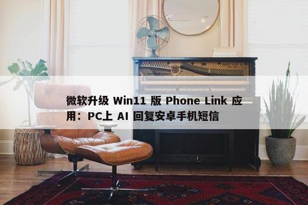 微软升级 Win11 版 Phone Link 应用：PC上 AI 回复安卓手机短信