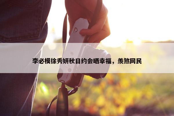 李必模徐秀妍秋日约会晒幸福，羡煞网民