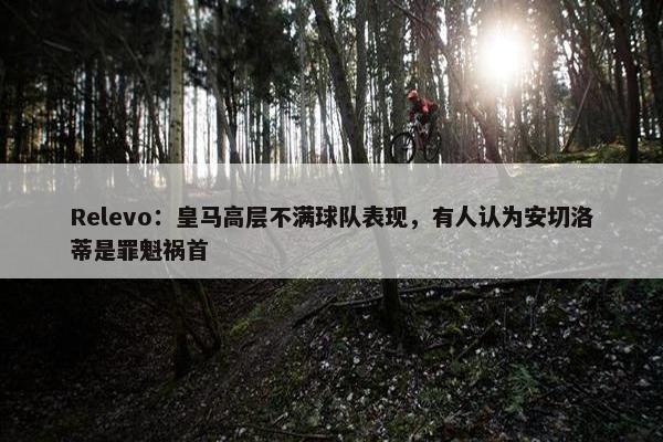 Relevo：皇马高层不满球队表现，有人认为安切洛蒂是罪魁祸首