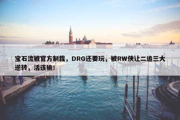 宝石流被官方制裁，DRG还要玩，被RW侠让二追三大逆转，活该输！